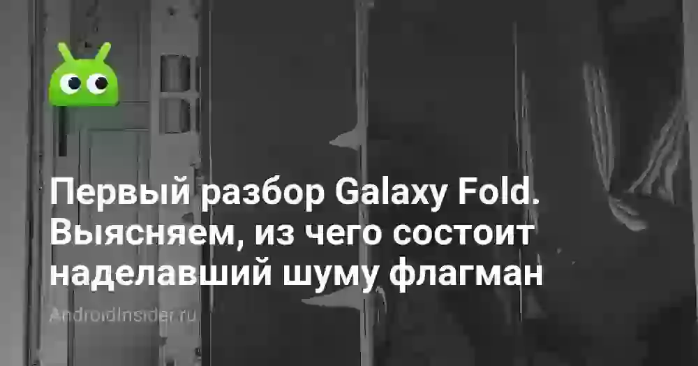 Первый разбор Galaxy Fold. Выясняем, из чего состоит наделавший шуму флагман