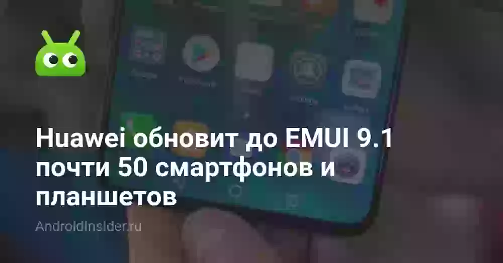 Huawei обновит до EMUI 9.1 почти 50 смартфонов и планшетов