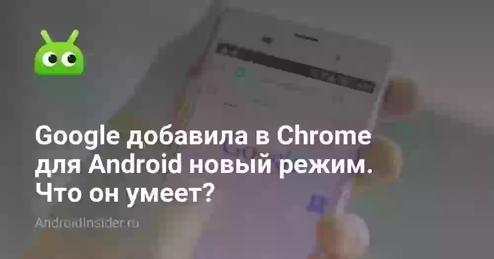 Google добавила в Chrome для Android новый режим. Что он умеет?