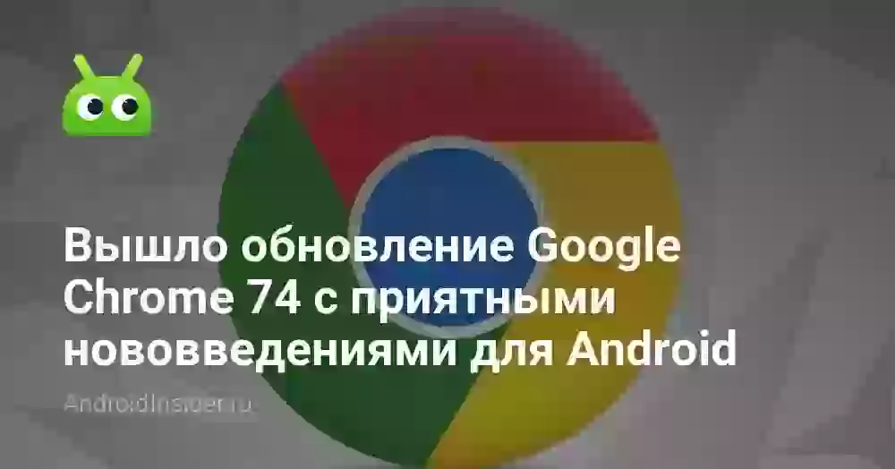 Вышло обновление Google Chrome 74 с приятными нововведениями для Android