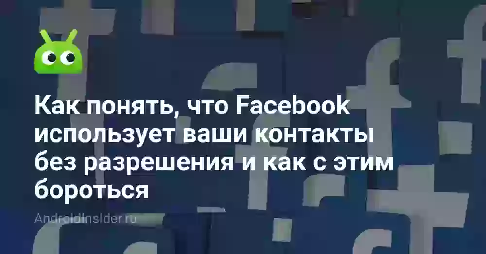 Как понять, что Facebook использует ваши контакты без разрешения и как с этим бороться