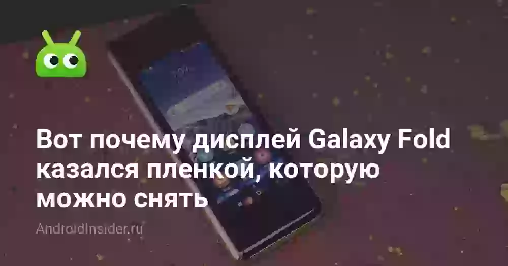 Вот почему дисплей Galaxy Fold казался пленкой, которую можно снять