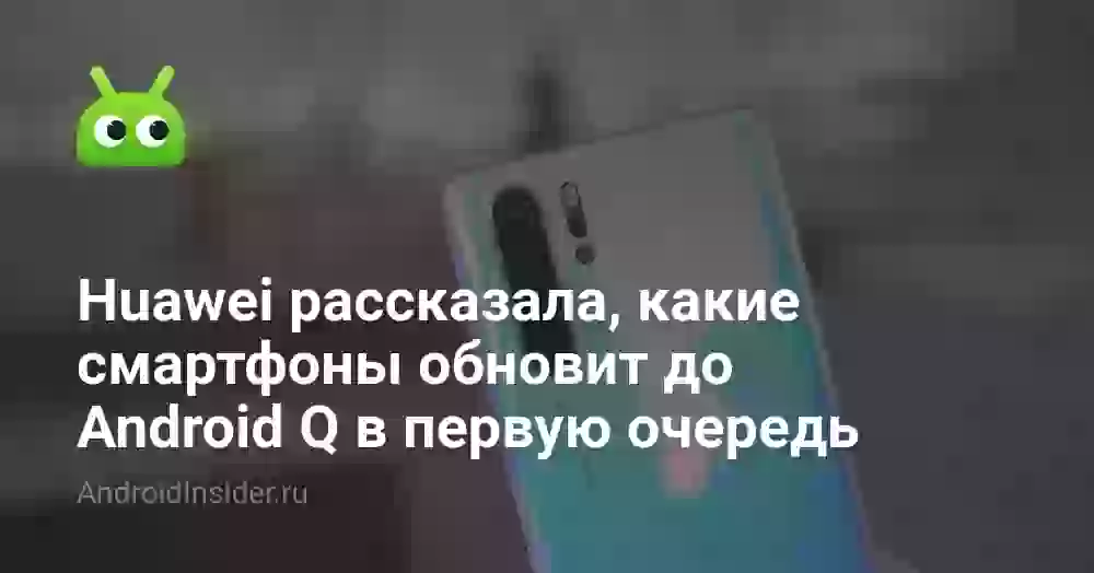 Huawei рассказала, какие смартфоны обновит до Android Q в первую очередь