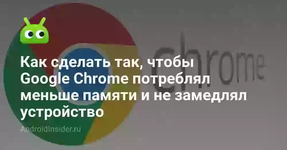 Как сделать так, чтобы Google Chrome потреблял меньше памяти и не замедлял устройство