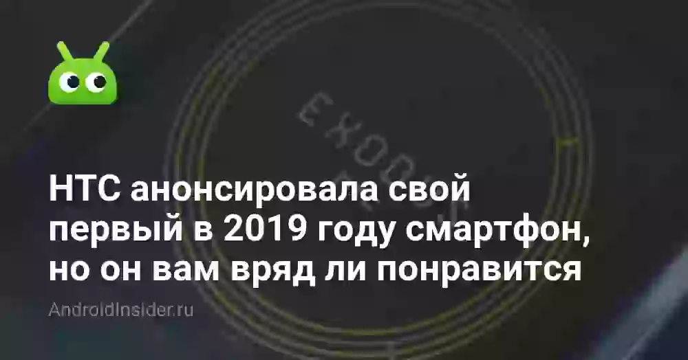 HTC анонсировала свой первый в 2019 году смартфон, но он вам вряд ли понравится