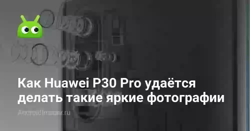 Как Huawei P30 Pro удаётся делать такие яркие фотографии