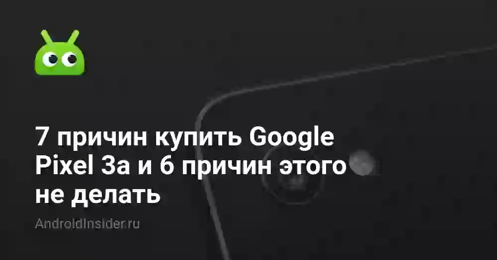 7 причин купить Google Pixel 3a и 6 причин этого не делать