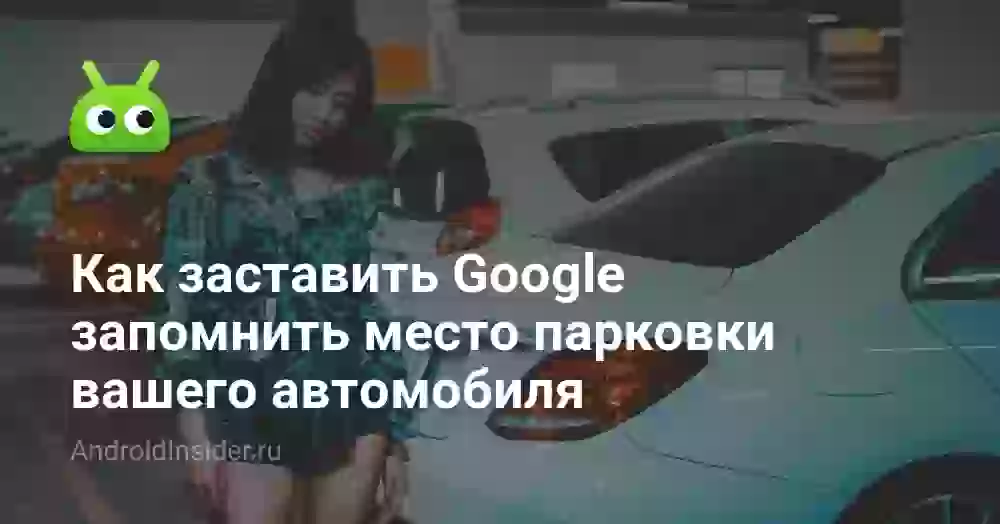 Как заставить Google запомнить место парковки вашего автомобиля