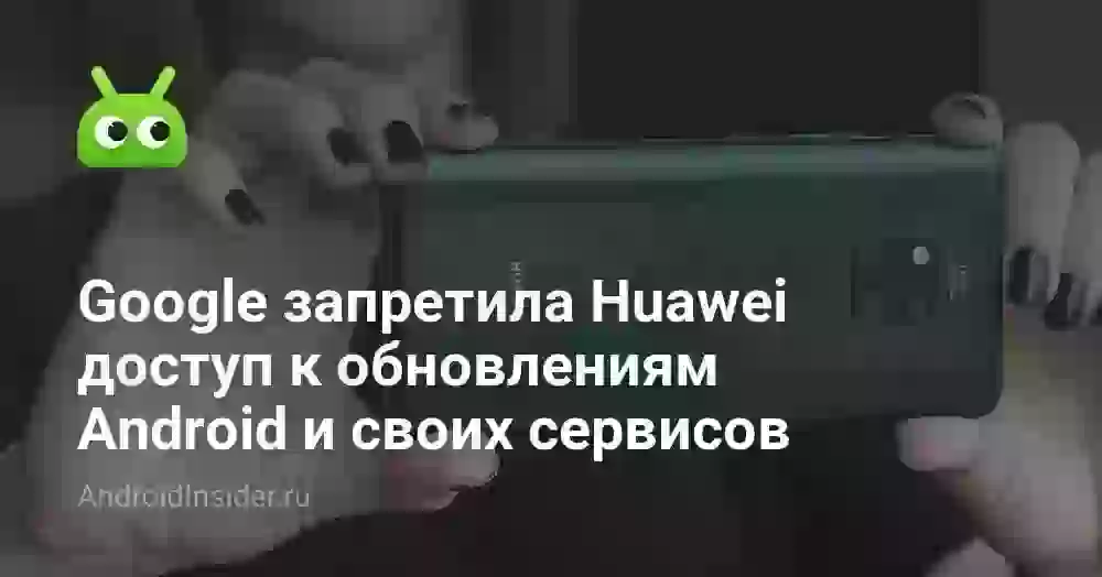 Google запретила Huawei доступ к обновлениям Android и своих сервисов