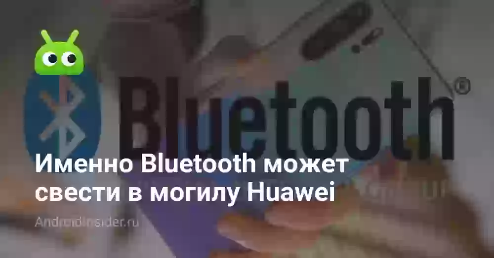 Именно Bluetooth может свести в могилу Huawei