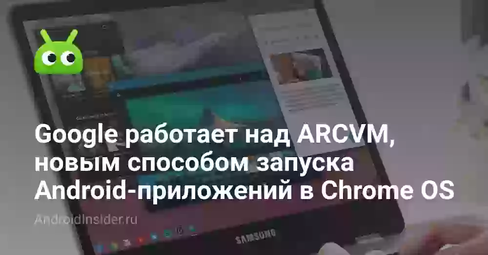 Google работает над ARCVM, новым способом запуска Android-приложений в Chrome OS