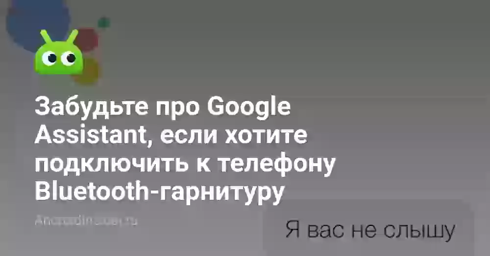 Забудьте про Google Assistant, если хотите подключить к телефону Bluetooth-гарнитуру