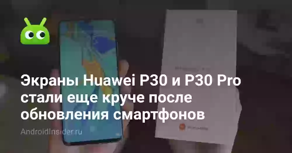 Экраны Huawei P30 и P30 Pro стали еще круче после обновления смартфонов