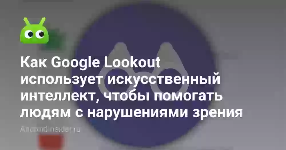 Как Google Lookout использует искусственный интеллект, чтобы помогать людям с нарушениями зрения