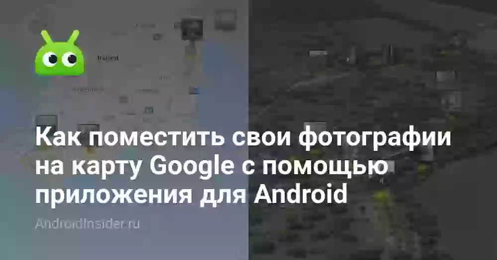 Как поместить свои фотографии на карту Google с помощью приложения для Android