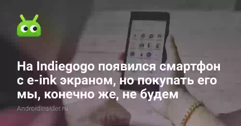 На Indiegogo появился смартфон с e-ink экраном, но покупать его мы, конечно же, не будем