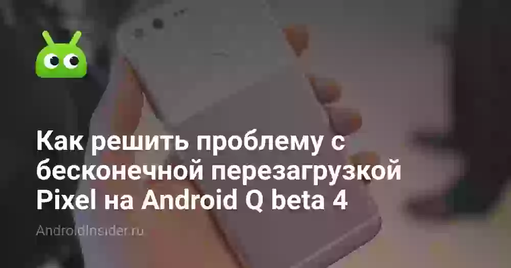 Как решить проблему с бесконечной перезагрузкой Pixel на Android Q beta 4