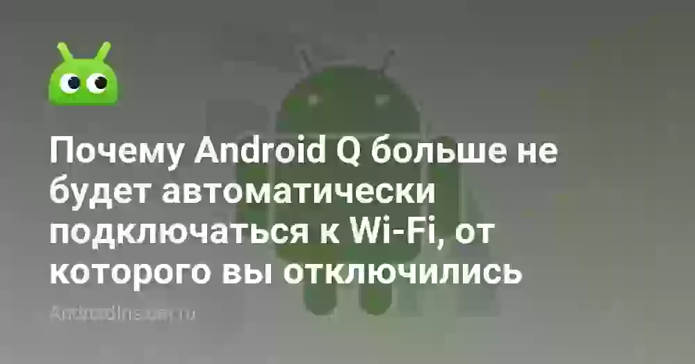 Почему Android Q больше не будет автоматически подключаться к Wi-Fi, от которого вы отключились