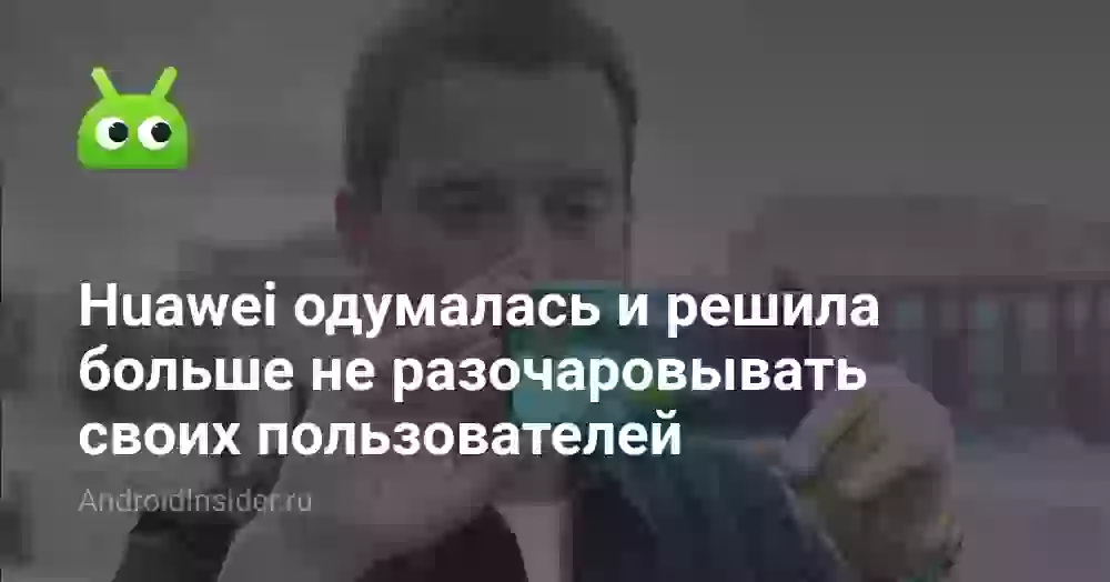 Huawei одумалась и решила больше не разочаровывать своих пользователей