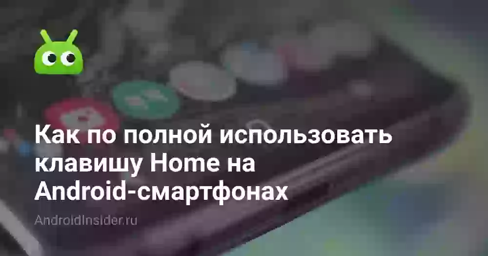 Как по полной использовать клавишу Home на Android-смартфонах