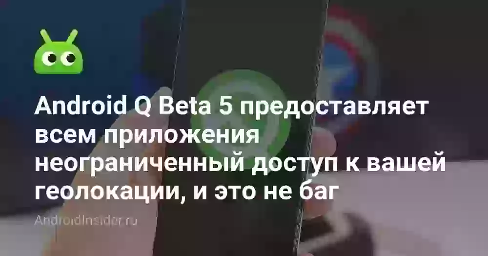 Android Q Beta 5 предоставляет всем приложения неограниченный доступ к вашей геолокации, и это не баг