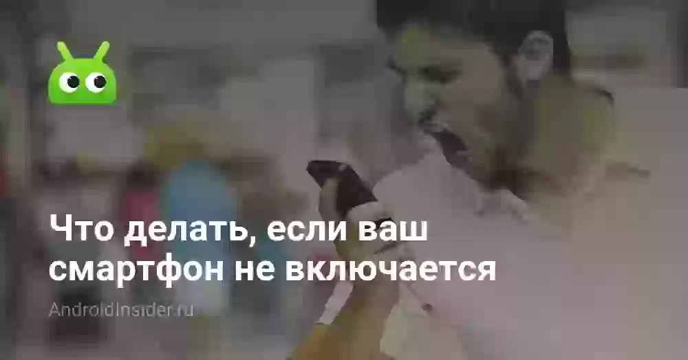 Что делать, если ваш смартфон не включается