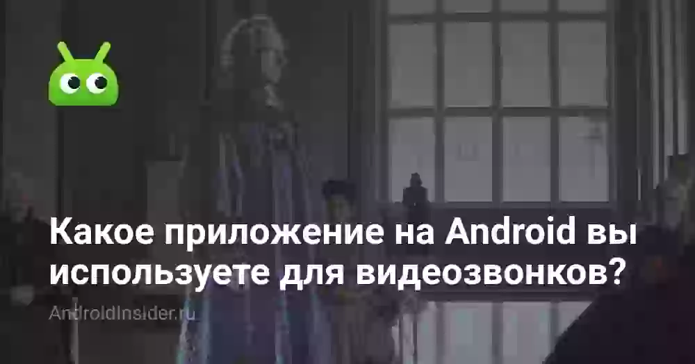 Какое приложение на Android вы используете для видеозвонков?
