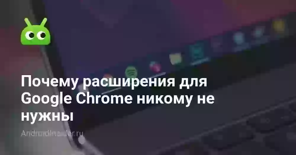 Почему расширения для Google Chrome никому не нужны