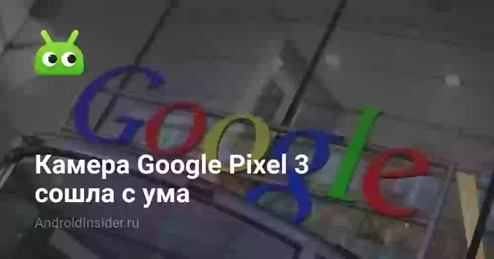 Камера Google Pixel 3 сошла с ума