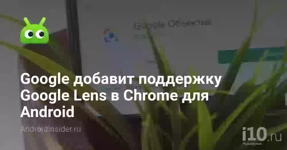 Google добавит поддержку Google Lens в Chrome для Android